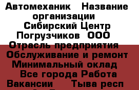 Автомеханик › Название организации ­ Сибирский Центр Погрузчиков, ООО › Отрасль предприятия ­ Обслуживание и ремонт › Минимальный оклад ­ 1 - Все города Работа » Вакансии   . Тыва респ.,Ак-Довурак г.